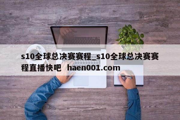 s10全球总决赛赛程_s10全球总决赛赛程直播快吧 haen001.com