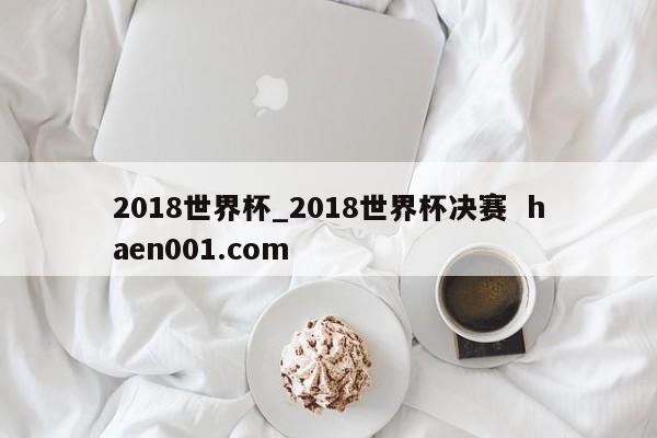 2018世界杯_2018世界杯决赛 haen001.com