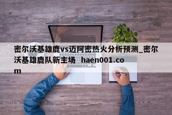 密尔沃基雄鹿vs迈阿密热火分析预测_密尔沃基雄鹿队新主场 haen001.com
