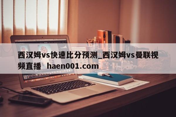 西汉姆vs快速比分预测_西汉姆vs曼联视频直播 haen001.com