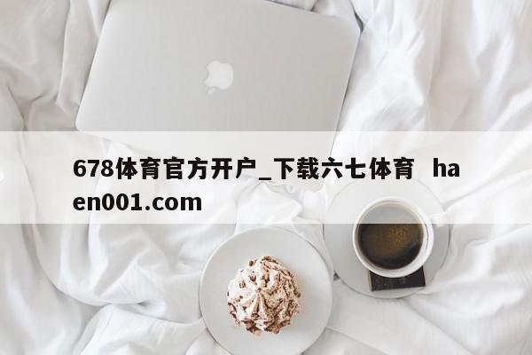 678体育官方开户_下载六七体育 haen001.com