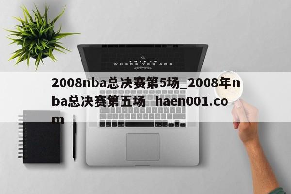 2008nba总决赛第5场_2008年nba总决赛第五场  haen001.com