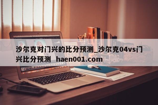 沙尔克对门兴的比分预测_沙尔克04vs门兴比分预测 haen001.com