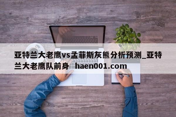 亚特兰大老鹰vs孟菲斯灰熊分析预测_亚特兰大老鹰队前身  haen001.com