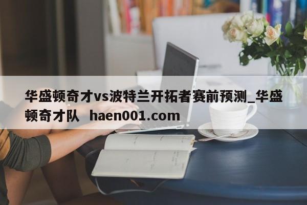 华盛顿奇才vs波特兰开拓者赛前预测_华盛顿奇才队  haen001.com