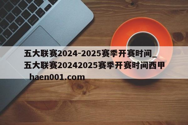 五大联赛2024-2025赛季开赛时间_五大联赛20242025赛季开赛时间西甲 haen001.com