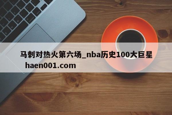 马刺对热火第六场_nba历史100大巨星 haen001.com
