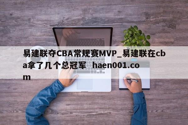 易建联夺CBA常规赛MVP_易建联在cba拿了几个总冠军 haen001.com
