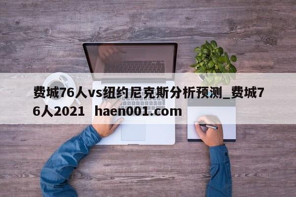 费城76人vs纽约尼克斯分析预测_费城76人2021  haen001.com