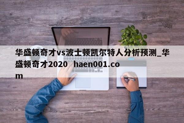 华盛顿奇才vs波士顿凯尔特人分析预测_华盛顿奇才2020  haen001.com
