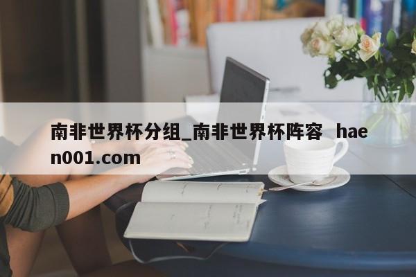 南非世界杯分组_南非世界杯阵容 haen001.com