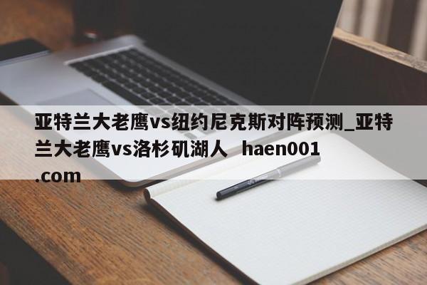 亚特兰大老鹰vs纽约尼克斯对阵预测_亚特兰大老鹰vs洛杉矶湖人  haen001.com