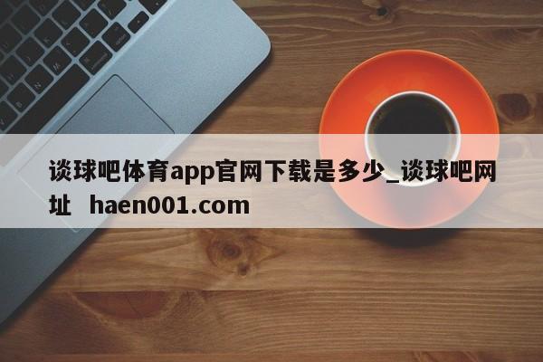 谈球吧体育app官网下载是多少_谈球吧网址 haen001.com
