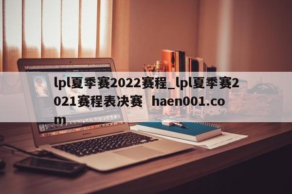 lpl夏季赛2022赛程_lpl夏季赛2021赛程表决赛  haen001.com