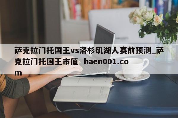 萨克拉门托国王vs洛杉矶湖人赛前预测_萨克拉门托国王市值  haen001.com