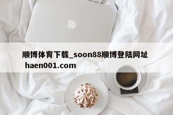 顺博体育下载_soon88顺博登陆网址 haen001.com