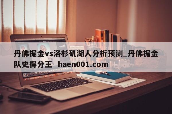 丹佛掘金vs洛杉矶湖人分析预测_丹佛掘金队史得分王 haen001.com