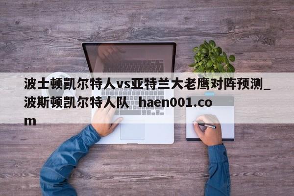 波士顿凯尔特人vs亚特兰大老鹰对阵预测_波斯顿凯尔特人队 haen001.com