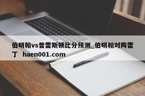 伯明翰vs普雷斯顿比分预测_伯明翰对阵雷丁  haen001.com