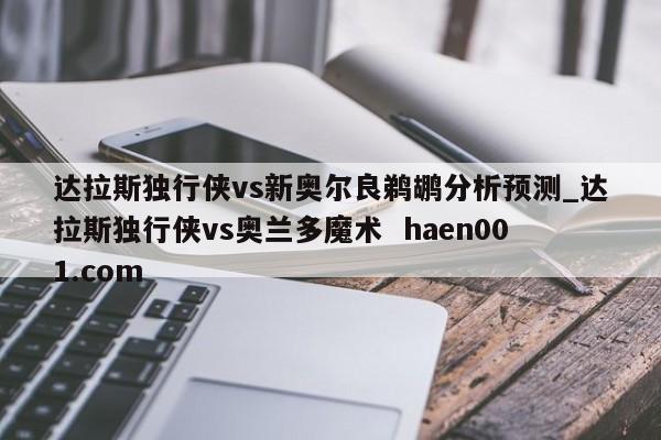 达拉斯独行侠vs新奥尔良鹈鹕分析预测_达拉斯独行侠vs奥兰多魔术 haen001.com