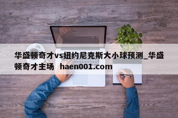 华盛顿奇才vs纽约尼克斯大小球预测_华盛顿奇才主场 haen001.com
