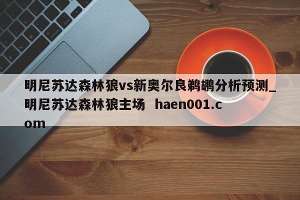 明尼苏达森林狼vs新奥尔良鹈鹕分析预测_明尼苏达森林狼主场  haen001.com