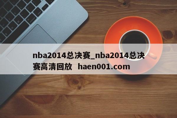 nba2014总决赛_nba2014总决赛高清回放  haen001.com