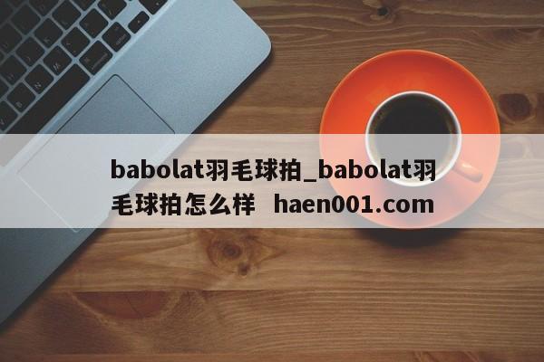 babolat羽毛球拍_babolat羽毛球拍怎么样 haen001.com