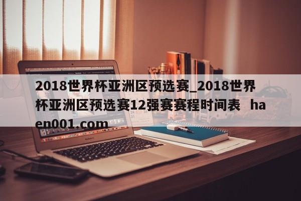 2018世界杯亚洲区预选赛_2018世界杯亚洲区预选赛12强赛赛程时间表 haen001.com