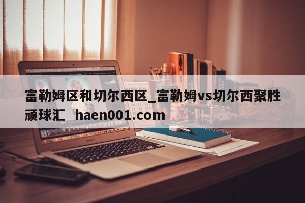 富勒姆区和切尔西区_富勒姆vs切尔西聚胜顽球汇 haen001.com