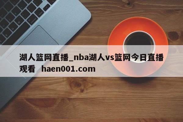 湖人篮网直播_nba湖人vs篮网今日直播观看  haen001.com