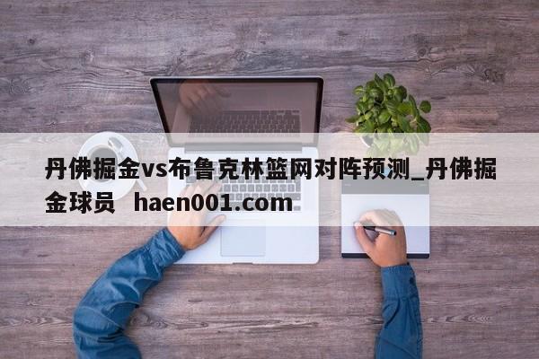 丹佛掘金vs布鲁克林篮网对阵预测_丹佛掘金球员  haen001.com