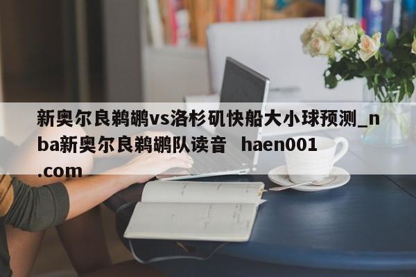 新奥尔良鹈鹕vs洛杉矶快船大小球预测_nba新奥尔良鹈鹕队读音  haen001.com