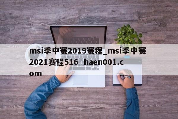 msi季中赛2019赛程_msi季中赛 2021赛程516 haen001.com