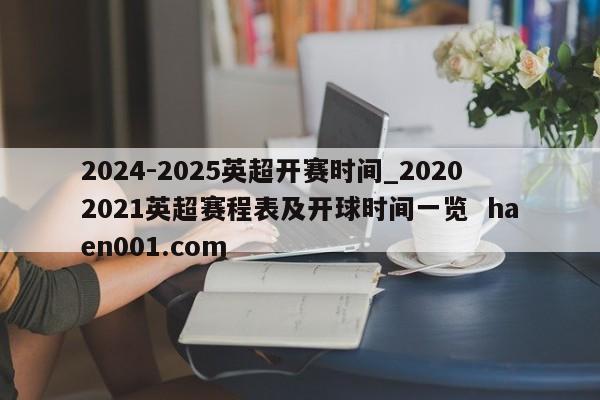 2024-2025英超开赛时间_20202021英超赛程表及开球时间一览  haen001.com