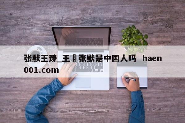 张默王臻_王瑧张默是中国人吗 haen001.com
