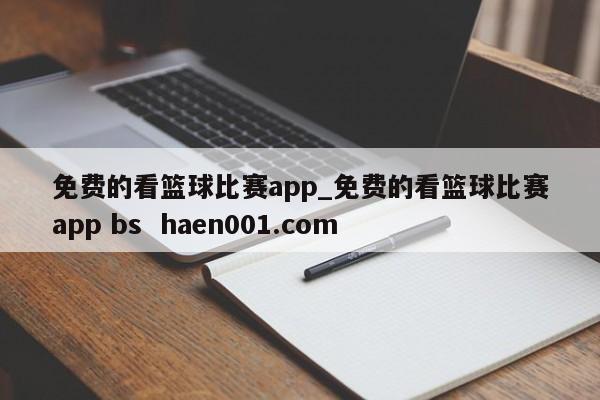 免费的看篮球比赛app_免费的看篮球比赛app bs  haen001.com