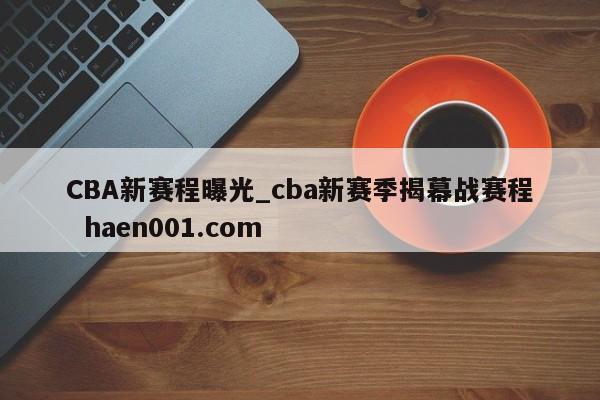 CBA新赛程曝光_cba新赛季揭幕战赛程  haen001.com