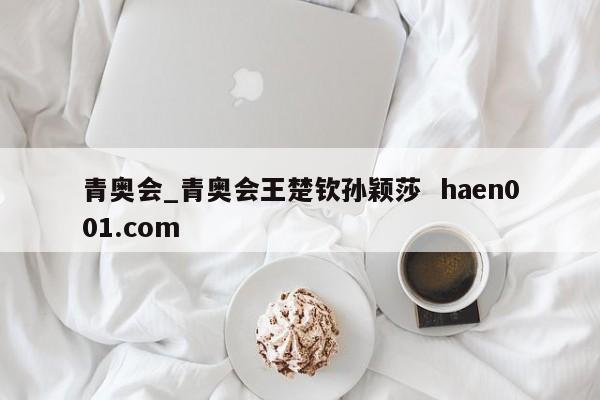 青奥会_青奥会王楚钦孙颖莎 haen001.com