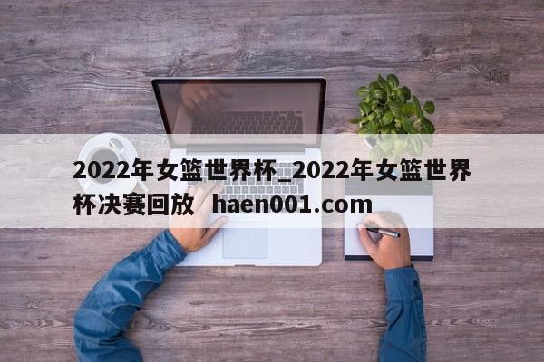 2022年女篮世界杯_2022年女篮世界杯决赛回放 haen001.com