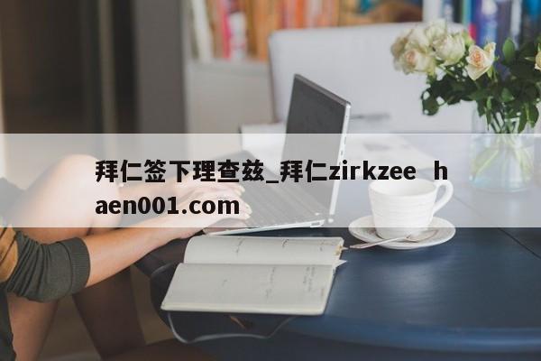 拜仁签下理查兹_拜仁zirkzee  haen001.com