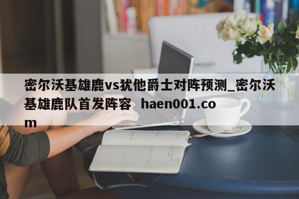 密尔沃基雄鹿vs犹他爵士对阵预测_密尔沃基雄鹿队首发阵容 haen001.com