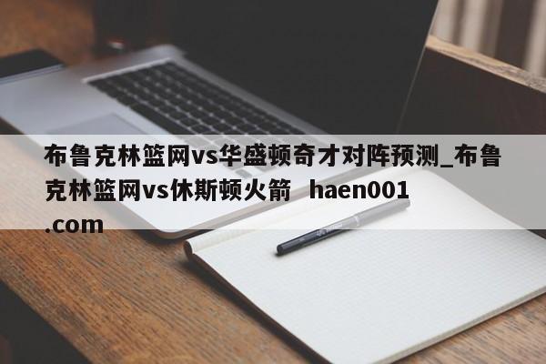 布鲁克林篮网vs华盛顿奇才对阵预测_布鲁克林篮网vs休斯顿火箭 haen001.com