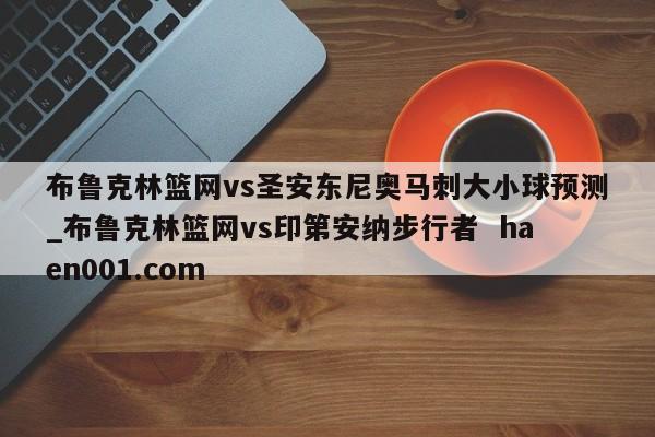 布鲁克林篮网vs圣安东尼奥马刺大小球预测_布鲁克林篮网vs印第安纳步行者  haen001.com