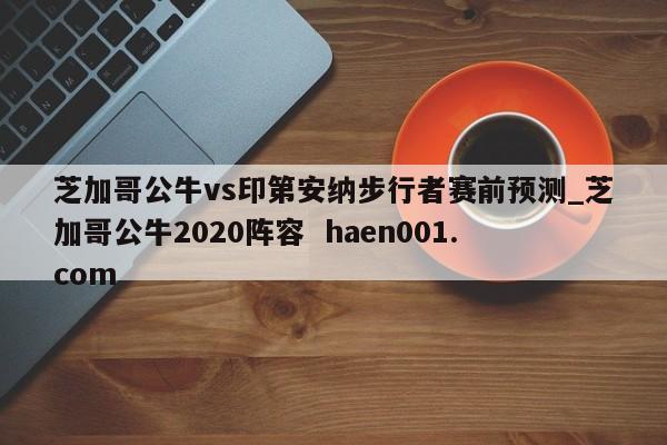 芝加哥公牛vs印第安纳步行者赛前预测_芝加哥公牛2020阵容  haen001.com