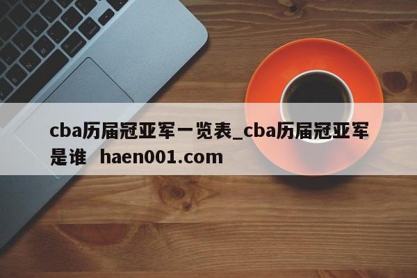 cba历届冠亚军一览表_cba历届冠亚军是谁  haen001.com