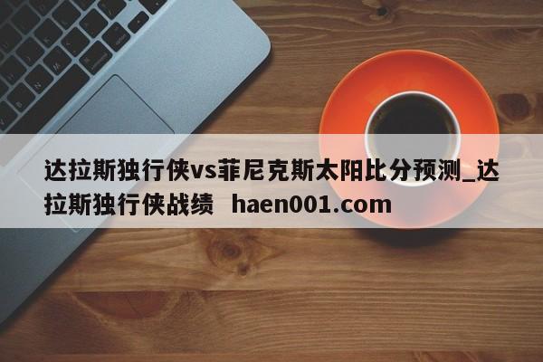 达拉斯独行侠vs菲尼克斯太阳比分预测_达拉斯独行侠战绩  haen001.com