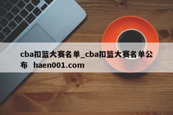 cba扣篮大赛名单_cba扣篮大赛名单公布 haen001.com