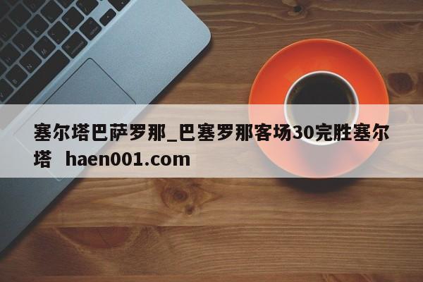 塞尔塔巴萨罗那_巴塞罗那客场30完胜塞尔塔 haen001.com