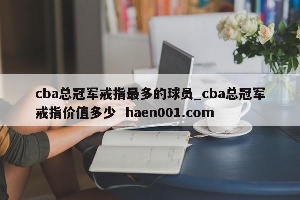 cba总冠军戒指最多的球员_cba总冠军戒指价值多少  haen001.com